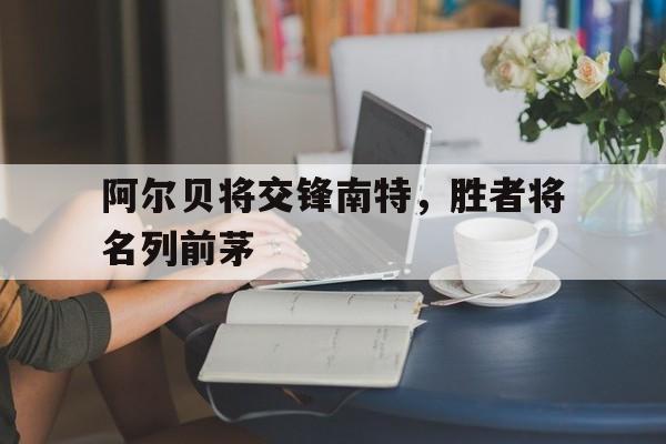 关于阿尔贝将交锋南特,胜者将名列前茅的信息 关于阿尔贝将交锋南特,胜者将名列前茅的信息