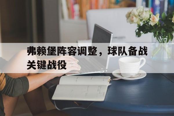 弗赖堡阵容调整,球队备战关键战役的简单介绍 弗赖堡阵容调整,球队备战关键战役的简单介绍