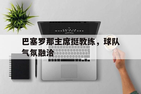 巴塞罗那主席挺教练,球队气氛融洽的简单介绍 巴塞罗那主席挺教练,球队气氛融洽的简单介绍